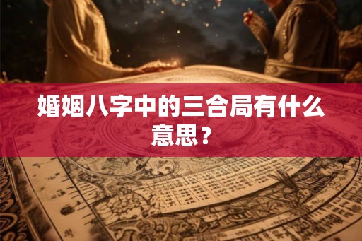 婚姻八字中的三合局有什么意思? 婚姻八字中的三合局有什么意思?