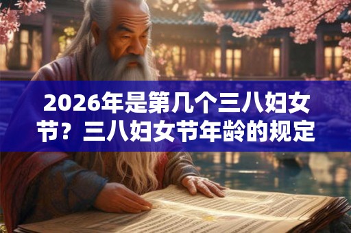 2026年是第几个三八妇女节？三八妇女节年龄的规定