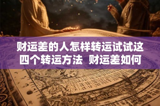 财运差的人怎样转运试试这四个转运方法  财运差如何转运