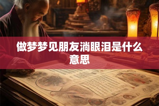 做梦梦见朋友淌眼泪是什么意思 做梦梦见朋友淌眼泪是什么意思