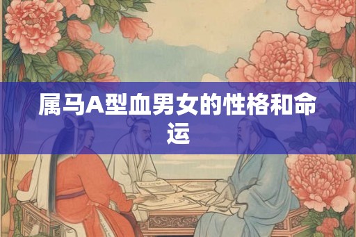 属马A型血男女的性格和命运 属马A型血男女的性格和命运