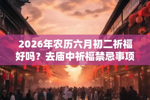 2026年农历六月初二祈福好吗？去庙中祈福禁忌事项？