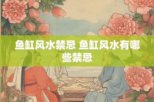 鱼缸风水禁忌 鱼缸风水有哪些禁忌 鱼缸风水禁忌 鱼缸风水有哪些禁忌