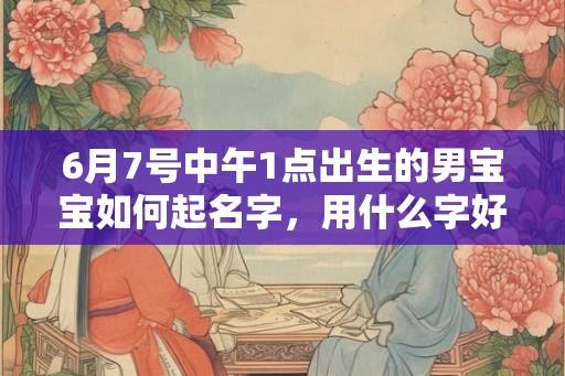 6月7号中午1点出生的男宝宝如何起名字，用什么字好