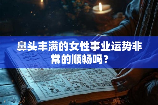 鼻头丰满的女性事业运势非常的顺畅吗？