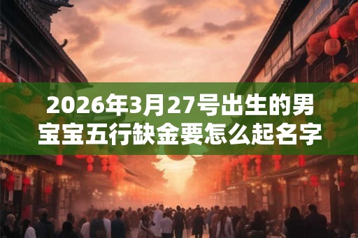 2026年3月27号出生的男宝宝五行缺金要怎么起名字
