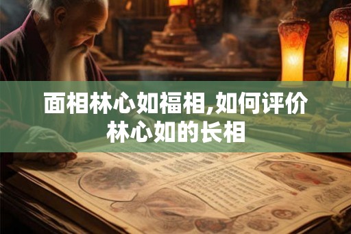 面相林心如福相,如何评价林心如的长相