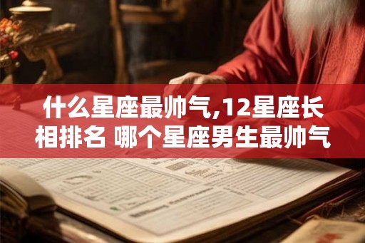 什么星座最帅气,12星座长相排名 哪个星座男生最帅气
