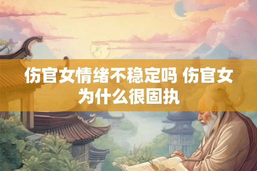 伤官女情绪不稳定吗 伤官女为什么很固执