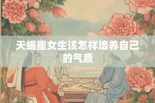 天蝎座女生该怎样培养自己的气质 天蝎座女生该怎样培养自己的气质