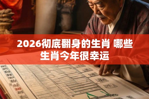 2026彻底翻身的生肖 哪些生肖今年很幸运 2026彻底翻身的生肖 哪些生肖今年很幸运