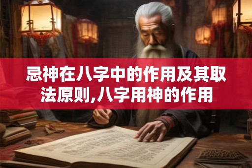 忌神在八字中的作用及其取法原则,八字用神的作用 忌神在八字中的作用及其取法原则,八字用神的作用