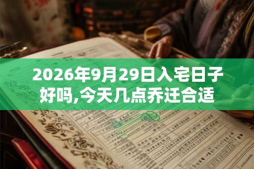 2026年9月29日入宅日子好吗,今天几点乔迁合适