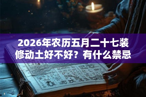 2026年农历五月二十七装修动土好不好？有什么禁忌吗？