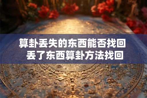 算卦丢失的东西能否找回  丢了东西算卦方法找回