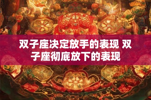 双子座决定放手的表现 双子座彻底放下的表现