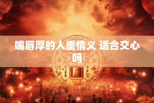 嘴唇厚的人重情义 适合交心吗