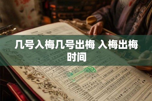 几号入梅几号出梅 入梅出梅时间