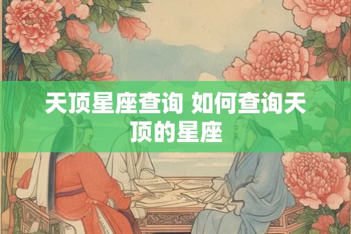 天顶星座查询 如何查询天顶的星座