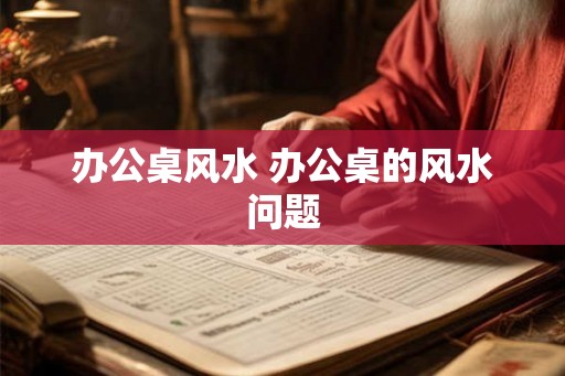 办公桌风水 办公桌的风水问题