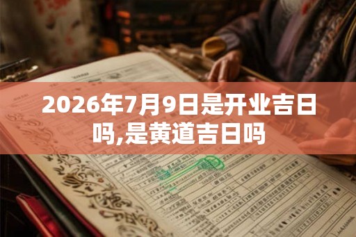 2026年7月9日是开业吉日吗,是黄道吉日吗