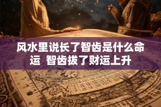 风水里说长了智齿是什么命运  智齿拔了财运上升