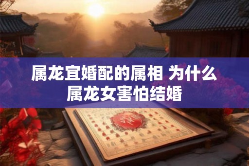 属龙宜婚配的属相 为什么属龙女害怕结婚