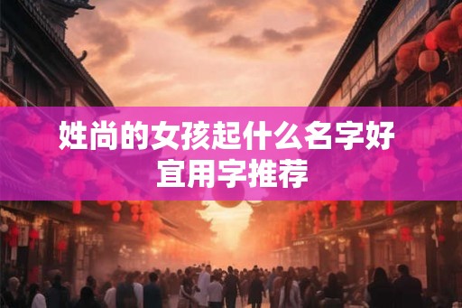 姓尚的女孩起什么名字好 宜用字推荐