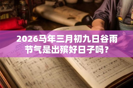 2026马年三月初九日谷雨节气是出殡好日子吗？