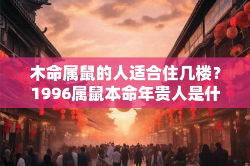 木命属鼠的人适合住几楼？1996属鼠本命年贵人是什么属相？