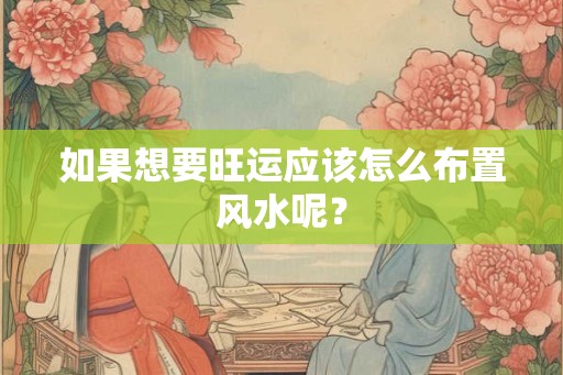 如果想要旺运应该怎么布置风水呢？