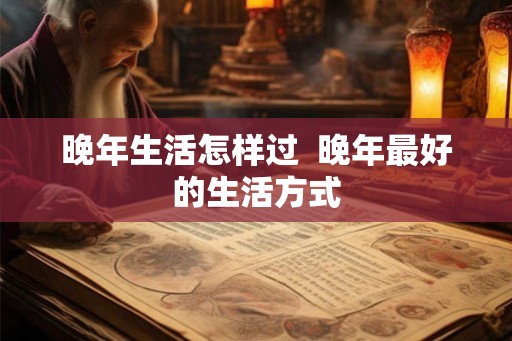 晚年生活怎样过  晚年最好的生活方式