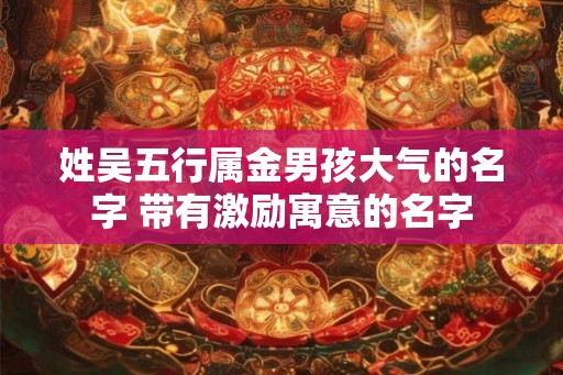姓吴五行属金男孩大气的名字 带有激励寓意的名字 姓吴五行属金男孩大气的名字 带有激励寓意的名字