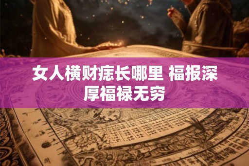 女人横财痣长哪里 福报深厚福禄无穷
