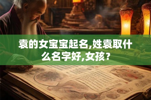 袁的女宝宝起名,姓袁取什么名字好,女孩? 袁的女宝宝起名,姓袁取什么名字好,女孩?