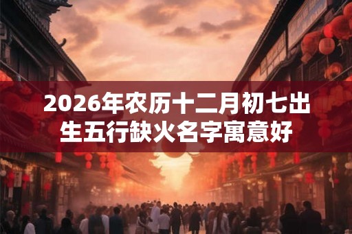 2026年农历十二月初七出生五行缺火名字寓意好