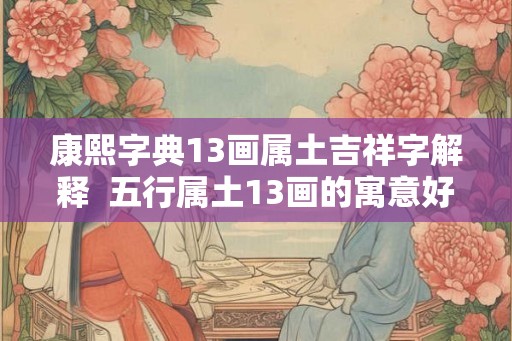 康熙字典13画属土吉祥字解释  五行属土13画的寓意好的字