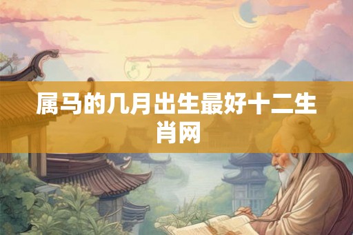 属马的几月出生最好十二生肖网