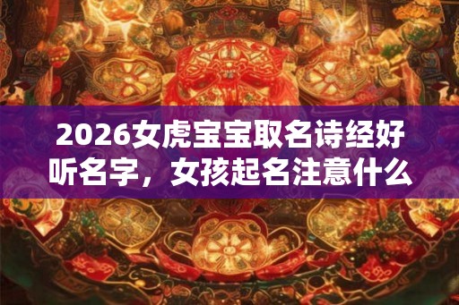 2026女虎宝宝取名诗经好听名字，女孩起名注意什么？