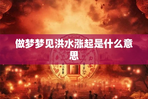 做梦梦见洪水涨起是什么意思 做梦梦见洪水涨起是什么意思