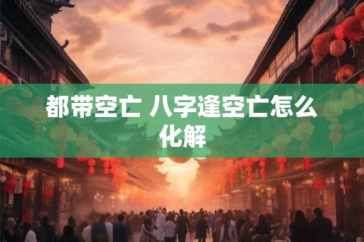 都带空亡 八字逢空亡怎么化解