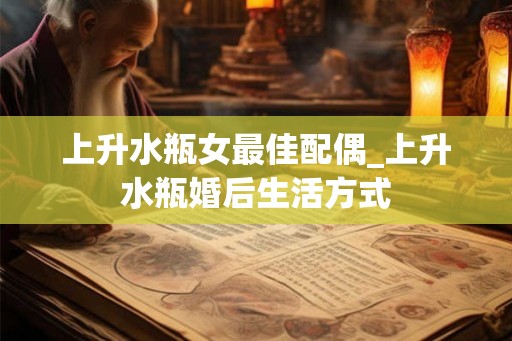 上升水瓶女最佳配偶_上升水瓶婚后生活方式