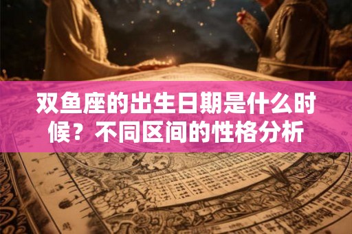双鱼座的出生日期是什么时候?不同区间的性格分析 双鱼座的出生日期是什么时候?不同区间的性格分析