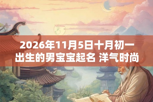 2026年11月5日十月初一出生的男宝宝起名 洋气时尚新潮