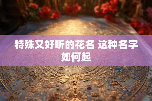 特殊又好听的花名 这种名字如何起