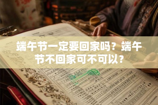 端午节一定要回家吗？端午节不回家可不可以？