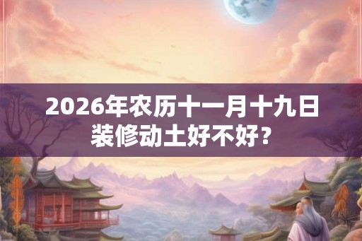 2026年农历十一月十九日装修动土好不好？