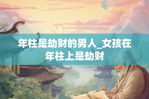年柱是劫财的男人_女孩在年柱上是劫财