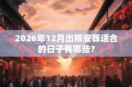 2026年12月出殡安葬适合的日子有哪些? 2026年12月出殡安葬适合的日子有哪些?