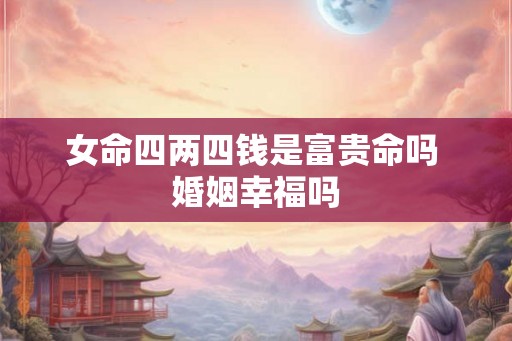 女命四两四钱是富贵命吗 婚姻幸福吗 女命四两四钱是富贵命吗 婚姻幸福吗